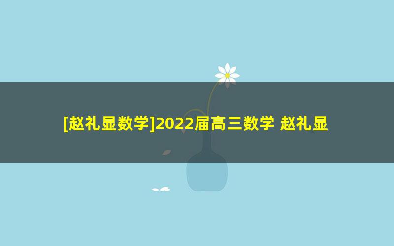 [赵礼显数学]2022届高三数学 赵礼显高考数学终极预测精讲班