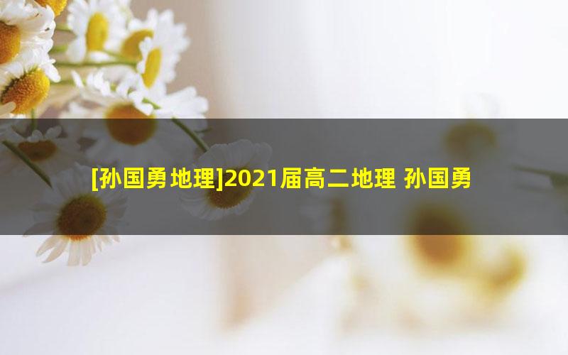 [孙国勇地理]2021届高二地理 孙国勇地理尖端班-春季班