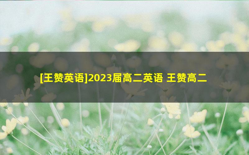 [王赞英语]2023届高二英语 王赞高二英语系统班-2023年寒假班