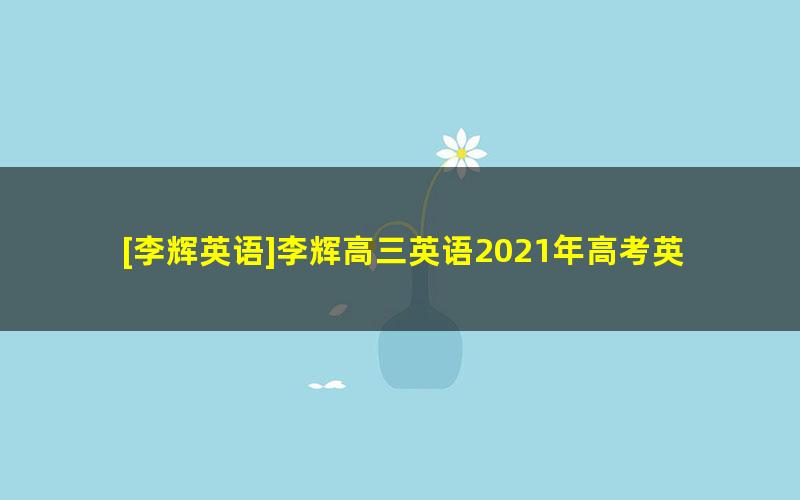 [李辉英语]李辉高三英语2021年高考英语二轮复习