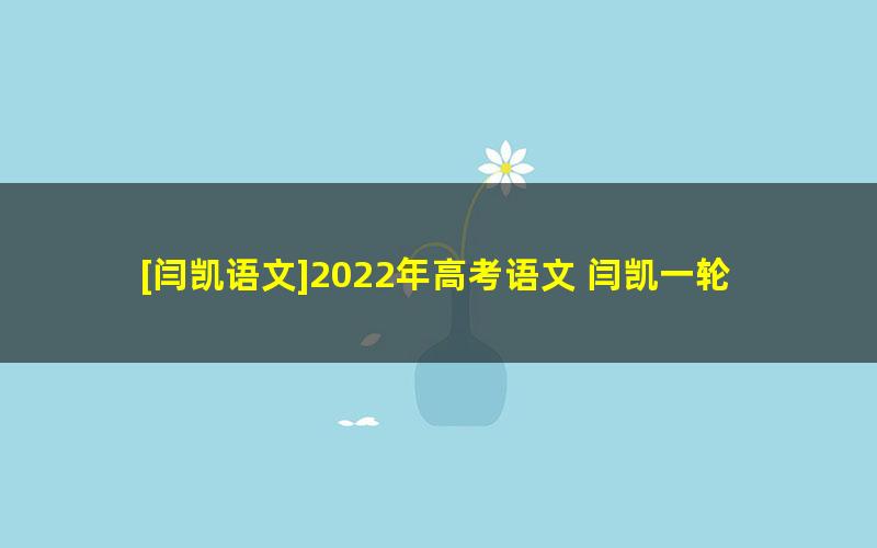 [闫凯语文]2022年高考语文 闫凯一轮复习联报班（暑假班+秋季班）[完结]