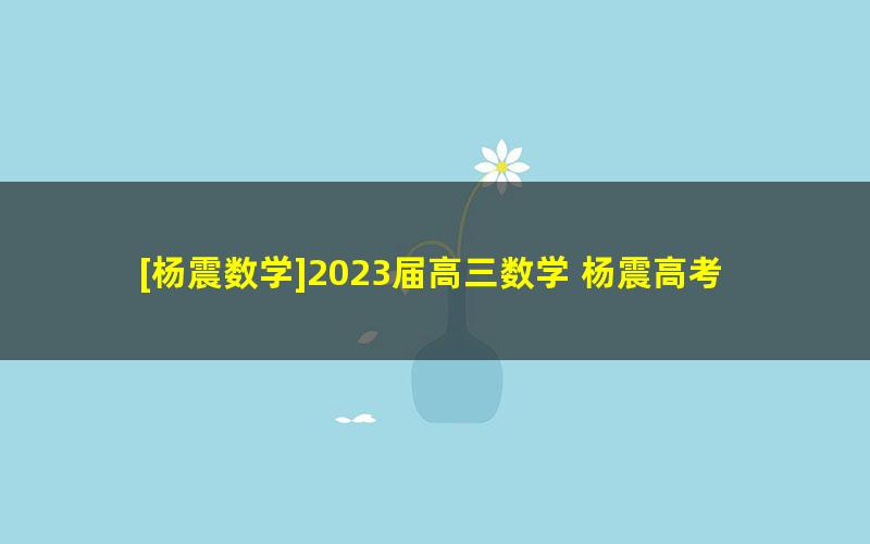 [杨震数学]2023届高三数学 杨震高考数学一轮复习-2022年暑假班