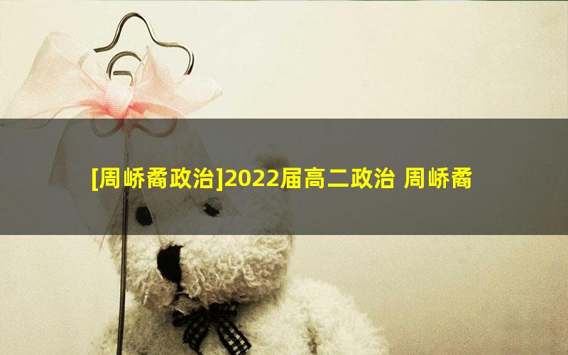 [周峤矞政治]2022届高二政治 周峤矞高二政治尖端班-2021年暑假班