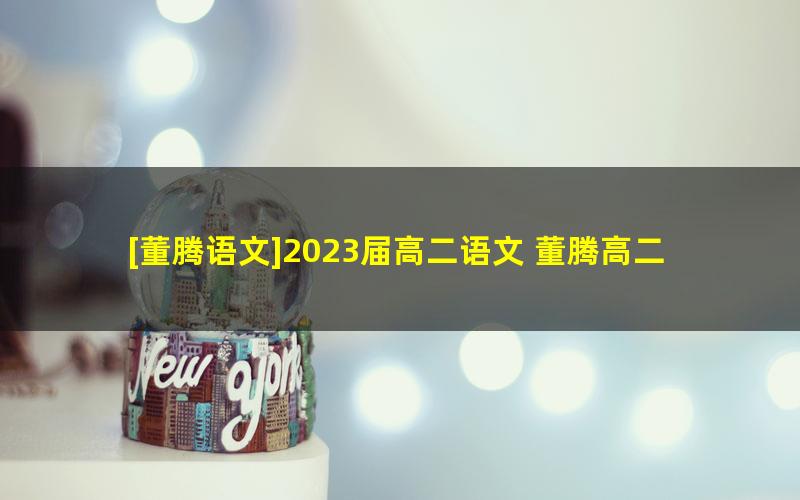 [董腾语文]2023届高二语文 董腾高二语文系统班-2023年春季班