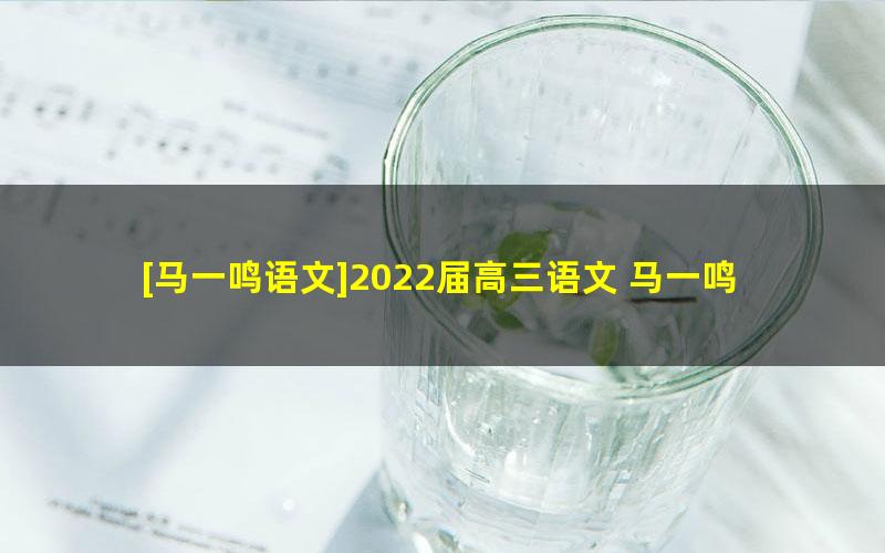 [马一鸣语文]2022届高三语文 马一鸣高考语文一轮复习-2021年秋季班