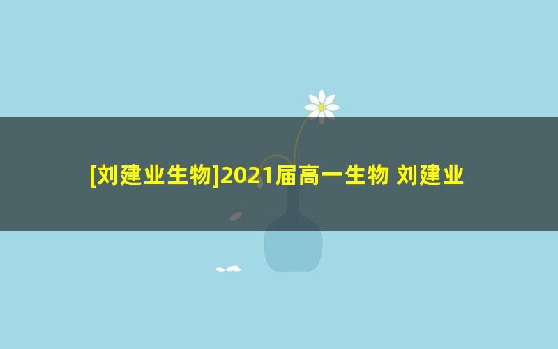 [刘建业生物]2021届高一生物 刘建业高一生物系统班-2021年春季班