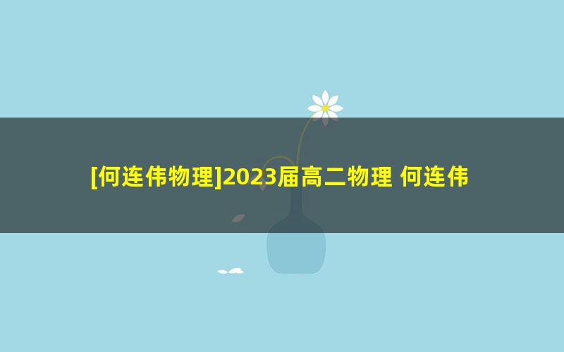 [何连伟物理]2023届高二物理 何连伟高二物理A+班-2022年秋季班