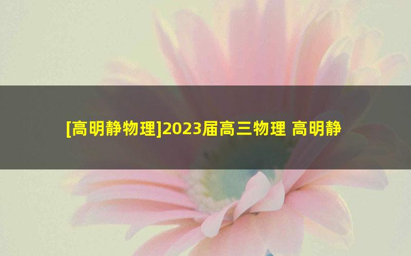 [高明静物理]2023届高三物理 高明静高考物理A+班一轮复习-2022年秋季班