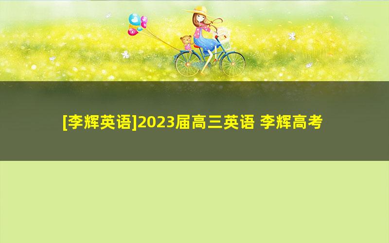 [李辉英语]2023届高三英语 李辉高考英语一轮全体系规划学习卡（知识视频）