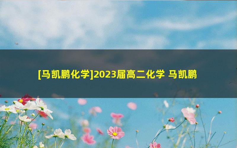 [马凯鹏化学]2023届高二化学 马凯鹏高二化学系统班-2023年寒假班