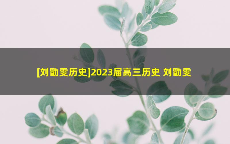 [刘勖雯历史]2023届高三历史 刘勖雯高考历史二阶段直播班