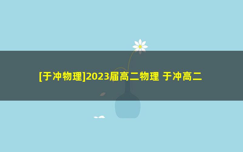 [于冲物理]2023届高二物理 于冲高二物理系统班-2022年暑假班