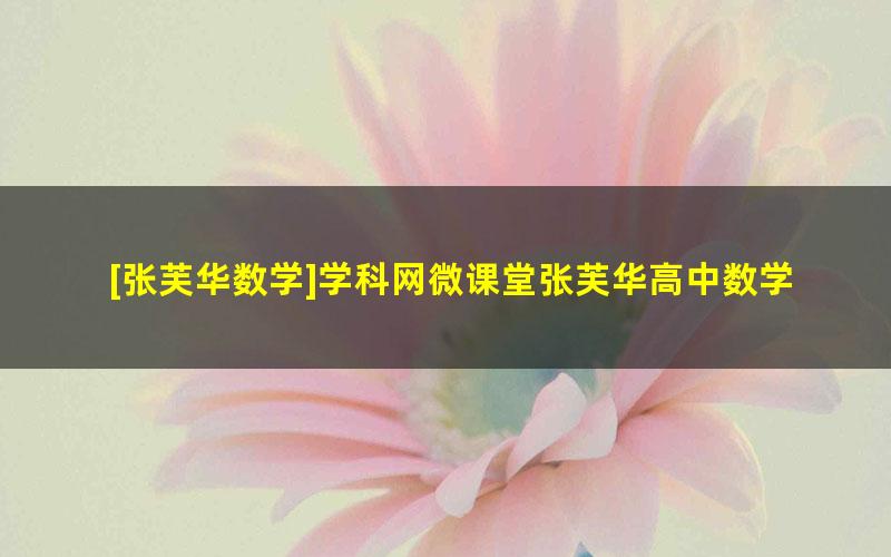 [张芙华数学]学科网微课堂张芙华高中数学-高考冲刺课程