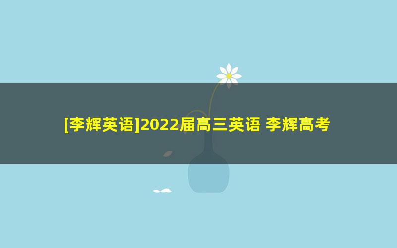 [李辉英语]2022届高三英语 李辉高考英语三轮复习冲刺点睛押题班