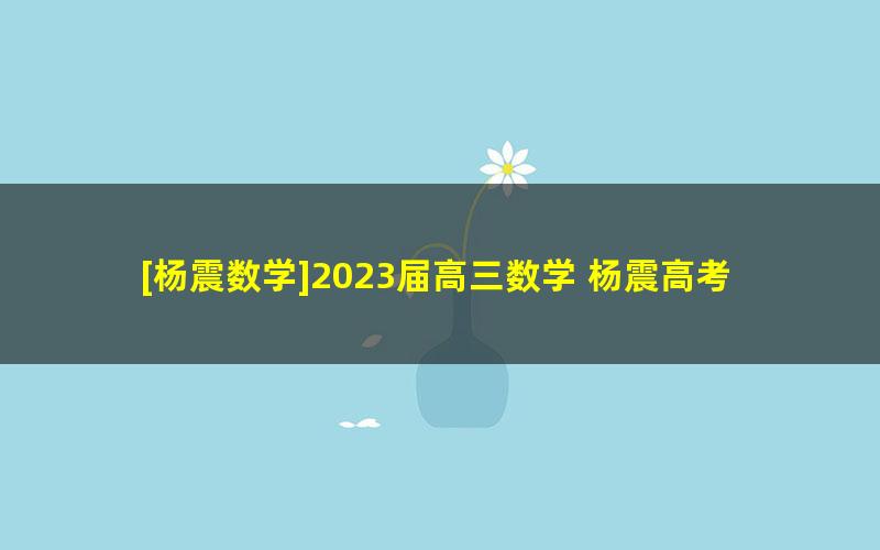 [杨震数学]2023届高三数学 杨震高考数学二轮复习-2023年寒假班