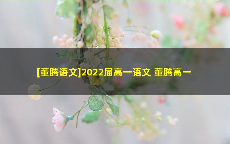 [董腾语文]2022届高一语文 董腾高一语文系统班-2021年暑假班