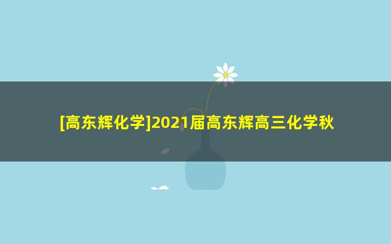 [高东辉化学]2021届高东辉高三化学秋季班