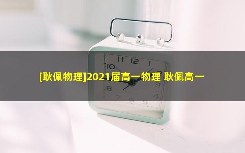 [耿佩物理]2021届高一物理 耿佩高一物理系统班-2020年暑假班