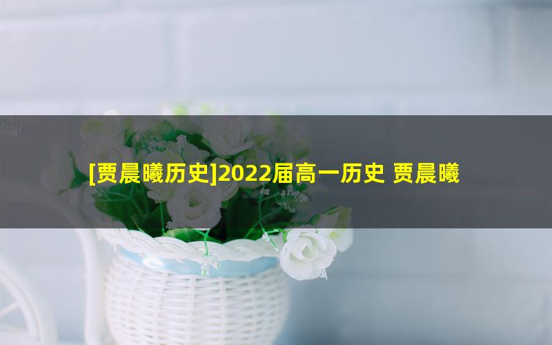 [贾晨曦历史]2022届高一历史 贾晨曦高一历史系统班-2022年寒假班