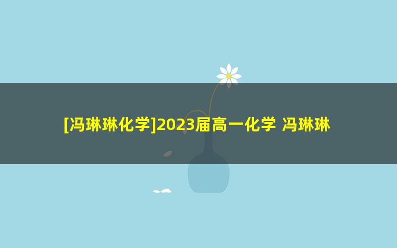 [冯琳琳化学]2023届高一化学 冯琳琳高一化学A+班-2022年秋季班