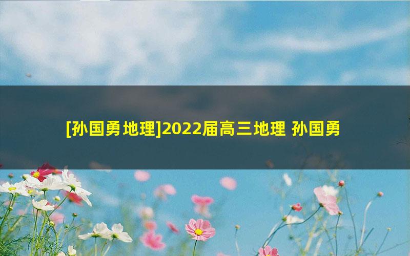 [孙国勇地理]2022届高三地理 孙国勇高考地理二轮复习尖端班（春季班）