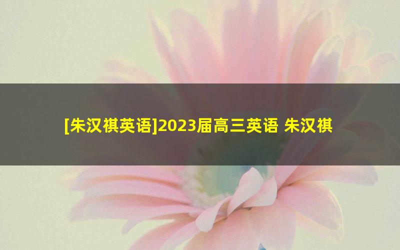 [朱汉祺英语]2023届高三英语 朱汉祺高考英语3500核心词汇专题班