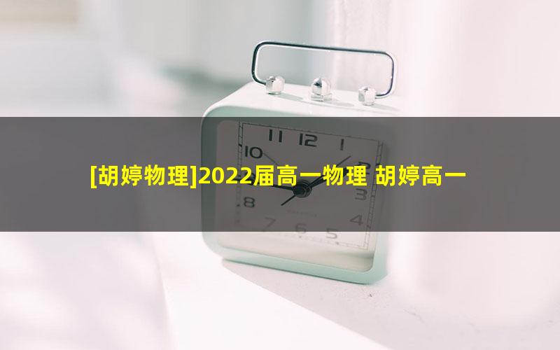 [胡婷物理]2022届高一物理 胡婷高一物理尖端班-2021年暑假班