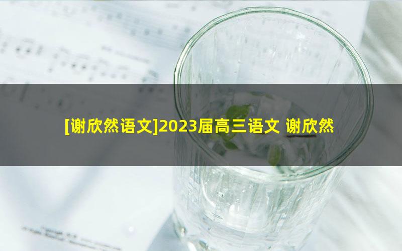 [谢欣然语文]2023届高三语文 谢欣然高考语文复读班一轮复习-2022年秋季班