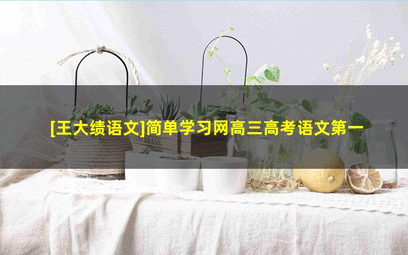 [王大绩语文]简单学习网高三高考语文第一轮总复习课程