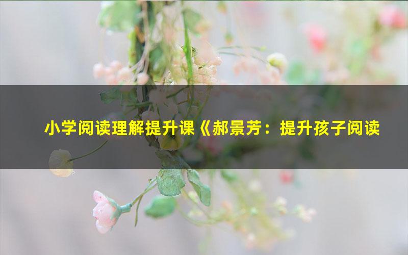 小学阅读理解提升课《郝景芳：提升孩子阅读能力100堂通识课》全100集