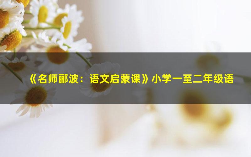 《名师郦波：语文启蒙课》小学一至二年级语文同步课程共215集