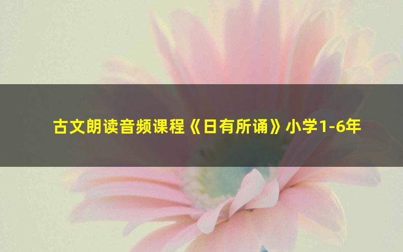 古文朗读音频课程《日有所诵》小学1-6年级共640集