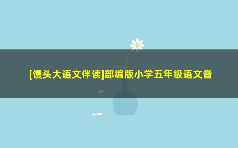 [馒头大语文伴读]部编版小学五年级语文音频课程,让孩子爱上语文课