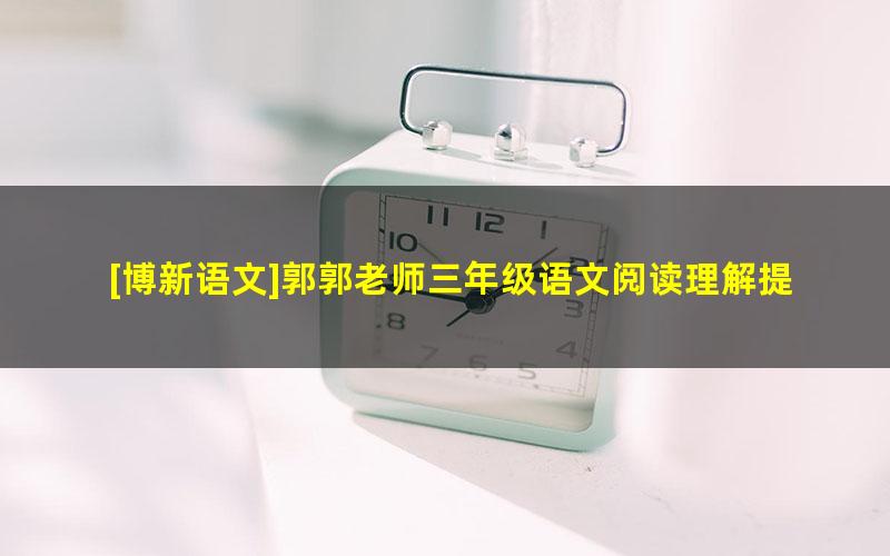 [博新语文]郭郭老师三年级语文阅读理解提升课