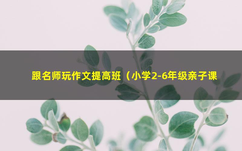 跟名师玩作文提高班（小学2-6年级亲子课）