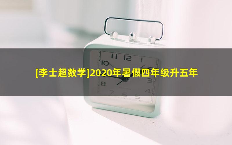 [李士超数学]2020年暑假四年级升五年级数学培优勤思班（勤思在线）