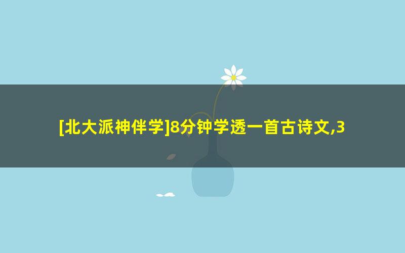 [北大派神伴学]8分钟学透一首古诗文,355节传统文化故事视频课程