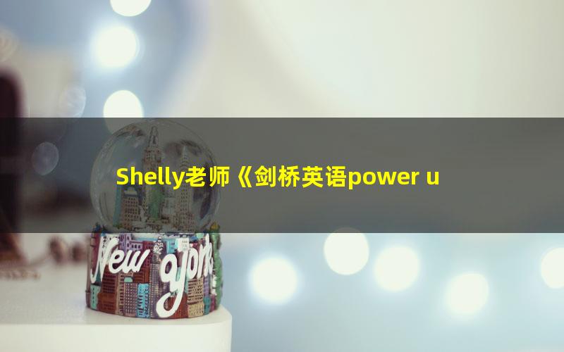 Shelly老师《剑桥英语power up LeveL 5精讲课》