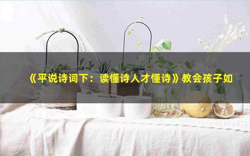 《平说诗词下:读懂诗人才懂诗》教会孩子如何欣赏诗词之美