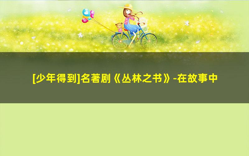 [少年得到]名著剧《丛林之书》-在故事中学会智慧与勇气