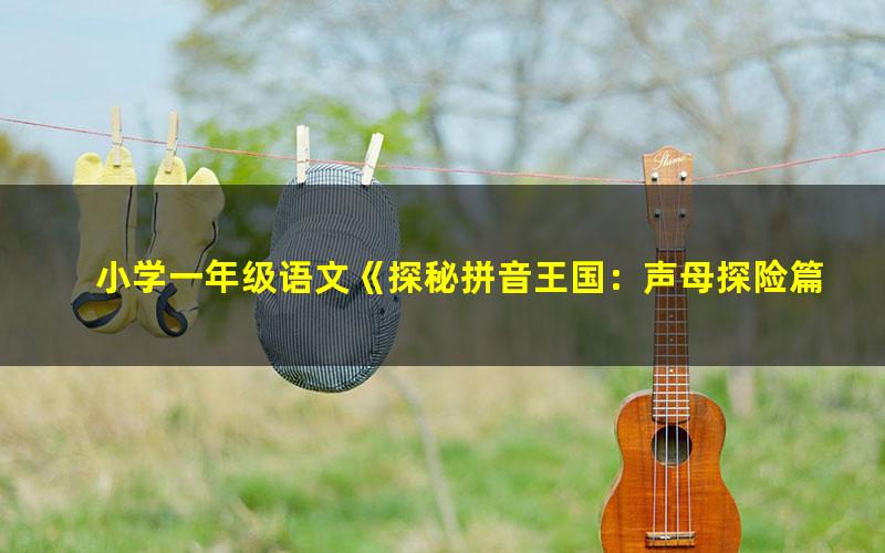 小学一年级语文《探秘拼音王国：声母探险篇》