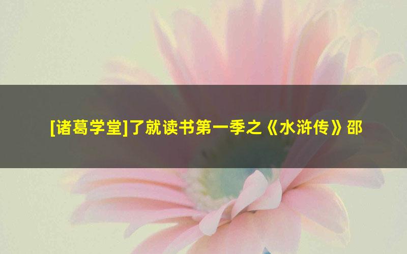 [诸葛学堂]了就读书第一季之《水浒传》邵鑫