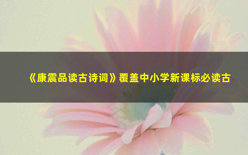 《康震品读古诗词》覆盖中小学新课标必读古诗词核心篇目