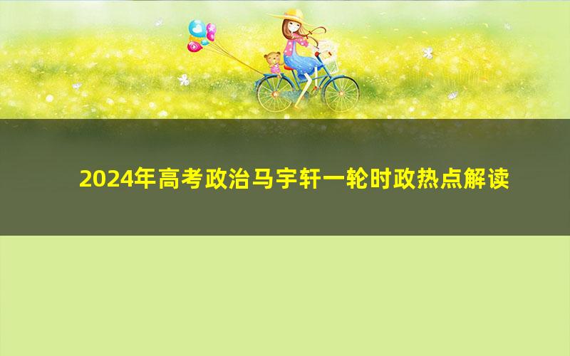 2024年高考政治马宇轩一轮时政热点解读 2024（上）（高三）（3.79G高清视频）