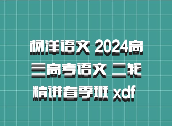 杨洋语文 2024高三高考语文 二轮精讲春季班 xdf 百度网盘